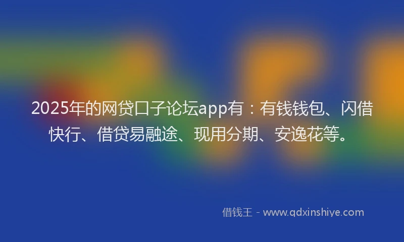 2025年的网贷口子论坛app有：有钱钱包、闪借快行、借贷易融途、现用分期、安逸花等。
