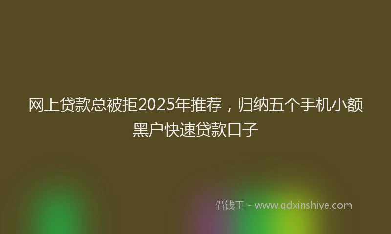 网上贷款总被拒2025年推荐，归纳五个手机小额黑户快速贷款口子