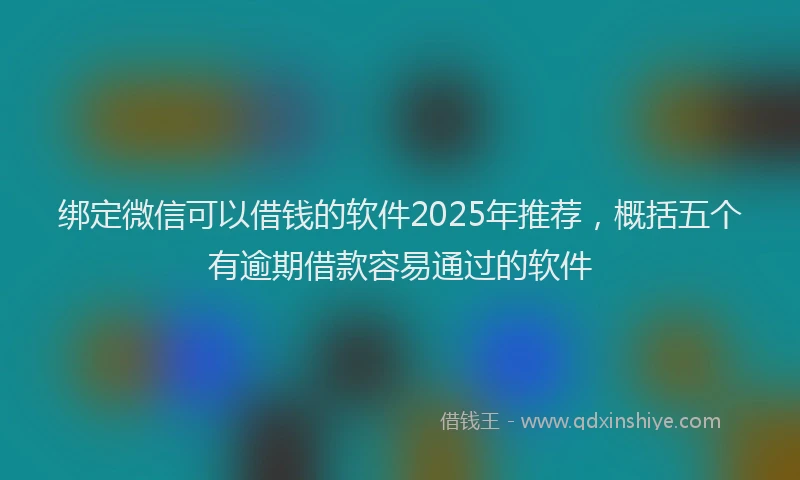 绑定微信可以借钱的软件2025年推荐，概括五个有逾期借款容易通过的软件