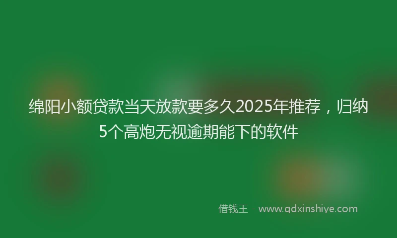 绵阳小额贷款当天放款要多久2025年推荐，归纳5个高炮无视逾期能下的软件