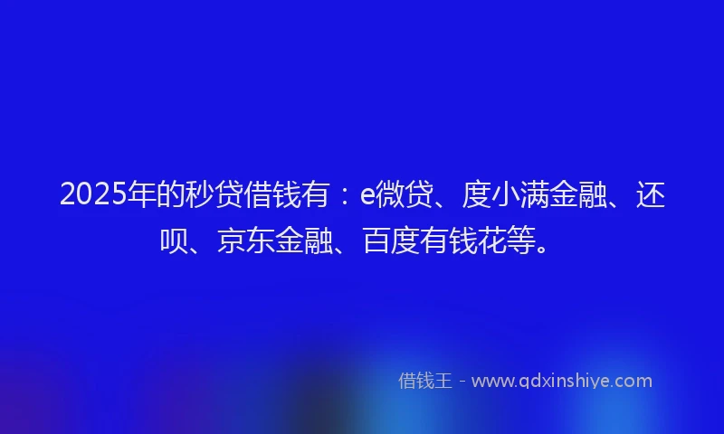 2025年的秒贷借钱有：e微贷、度小满金融、还呗、京东金融、百度有钱花等。