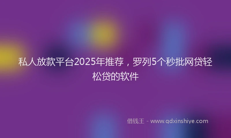 私人放款平台2025年推荐，罗列5个秒批网贷轻松贷的软件