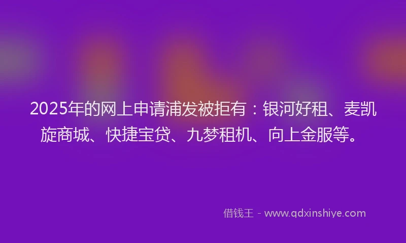 2025年的网上申请浦发被拒有：银河好租、麦凯旋商城、快捷宝贷、九梦租机、向上金服等。