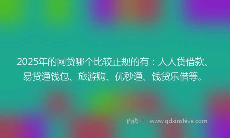 2025年的网贷哪个比较正规的有：人人贷借款、易贷通钱包、旅游购、优秒通、钱贷乐借等。