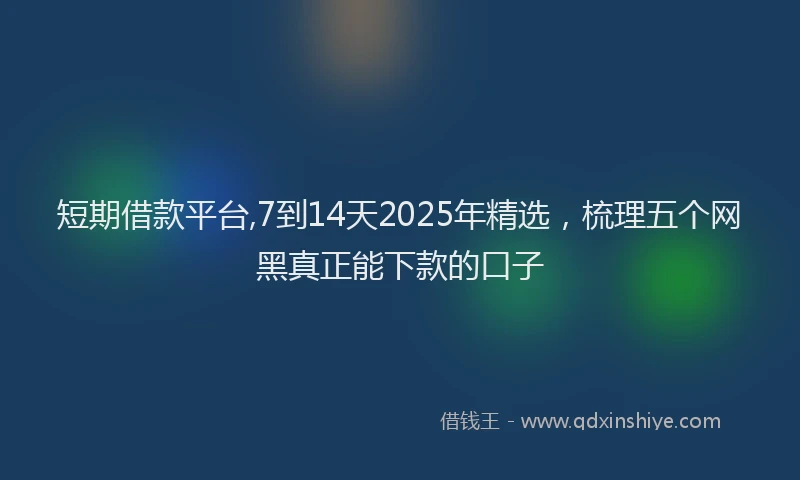 短期借款平台,7到14天2025年精选，梳理五个网黑真正能下款的口子