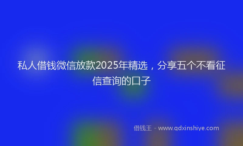 私人借钱微信放款2025年精选，分享五个不看征信查询的口子