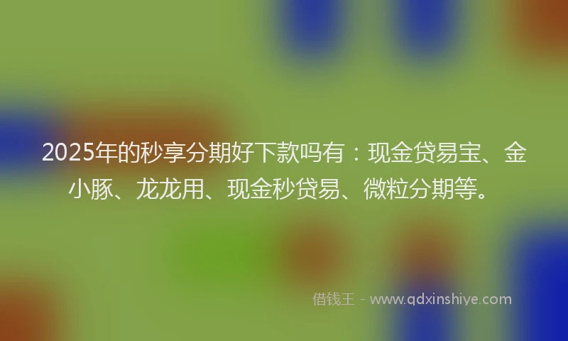 2025年的秒享分期好下款吗有：现金贷易宝、金小豚、龙龙用、现金秒贷易、微粒分期等。