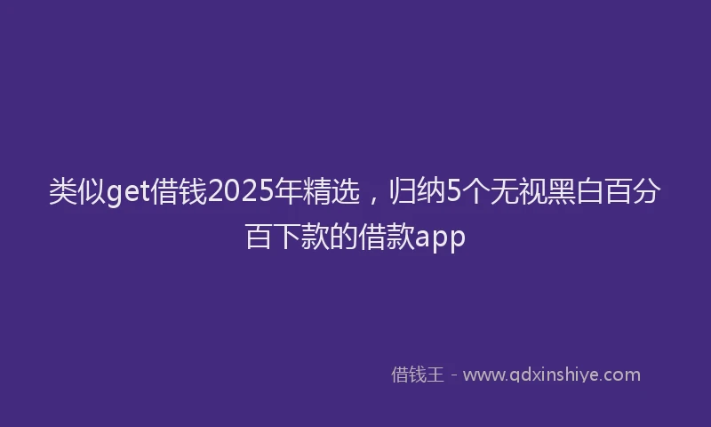 类似get借钱2025年精选，归纳5个无视黑白百分百下款的借款app