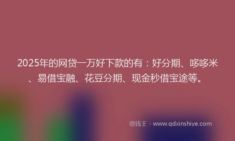 2025年的网贷一万好下款的有：好分期、哆哆米、易借宝融、花豆分期、现金秒借宝途等。