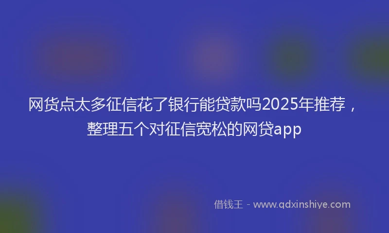 网货点太多征信花了银行能贷款吗2025年推荐，整理五个对征信宽松的网贷app