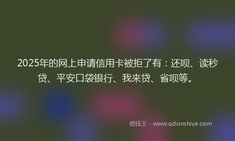 2025年的网上申请信用卡被拒了有：还呗、读秒贷、平安口袋银行、我来贷、省呗等。