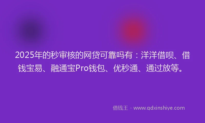 2025年的秒审核的网贷可靠吗有：洋洋借呗、借钱宝易、融通宝Pro钱包、优秒通、通过放等。