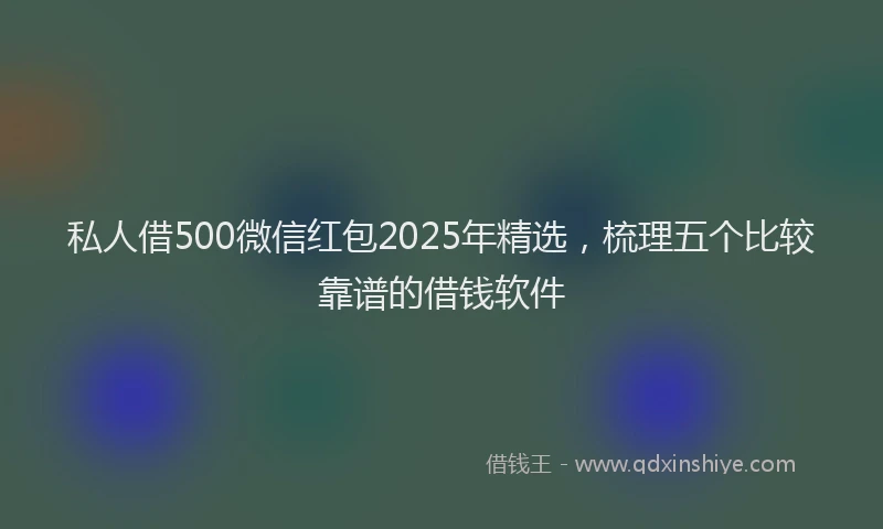 私人借500微信红包2025年精选，梳理五个比较靠谱的借钱软件
