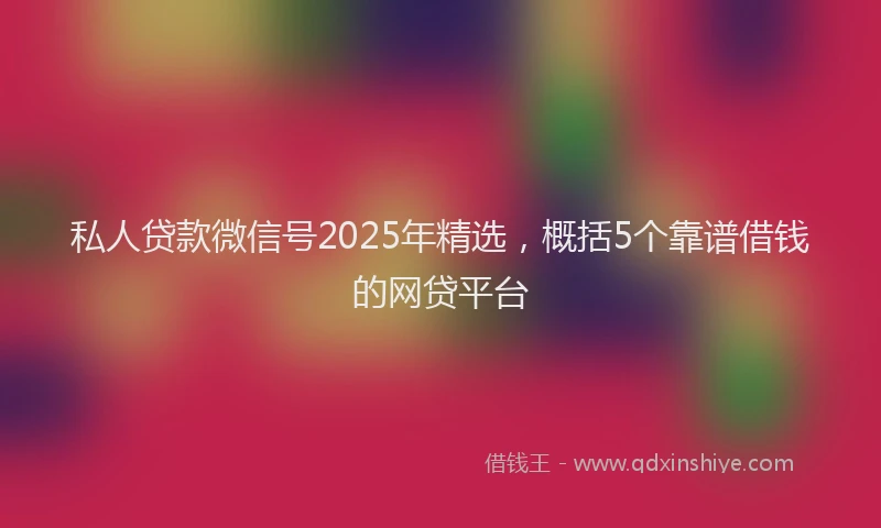 私人贷款微信号2025年精选，概括5个靠谱借钱的网贷平台