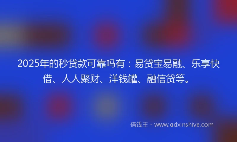 2025年的秒贷款可靠吗有：易贷宝易融、乐享快借、人人聚财、洋钱罐、融信贷等。