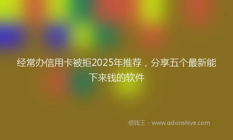 经常办信用卡被拒2025年推荐，分享五个最新能下来钱的软件