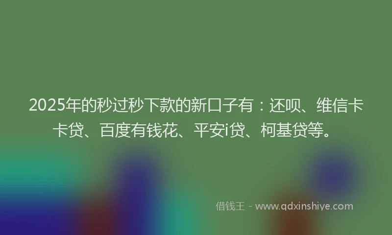 2025年的秒过秒下款的新口子有：还呗、维信卡卡贷、百度有钱花、平安i贷、柯基贷等。