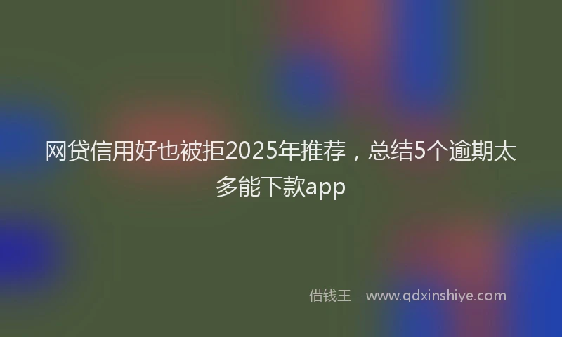 网贷信用好也被拒2025年推荐，总结5个逾期太多能下款app
