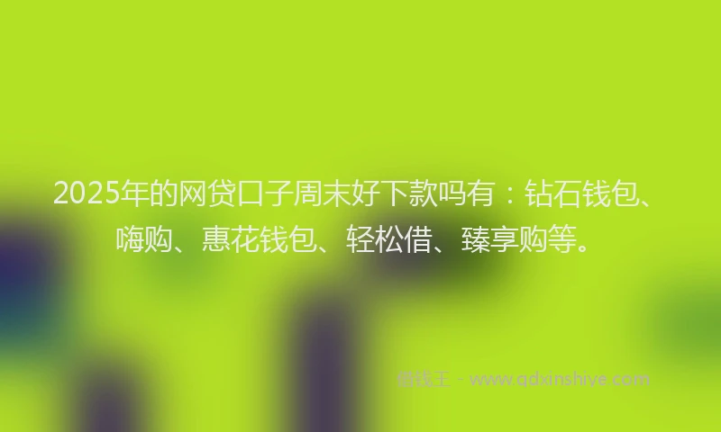2025年的网贷口子周末好下款吗有：钻石钱包、嗨购、惠花钱包、轻松借、臻享购等。