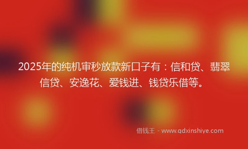2025年的纯机审秒放款新口子有：信和贷、翡翠信贷、安逸花、爱钱进、钱贷乐借等。