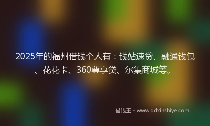 2025年的福州借钱个人有：钱站速贷、融通钱包、花花卡、360尊享贷、尔集商城等。