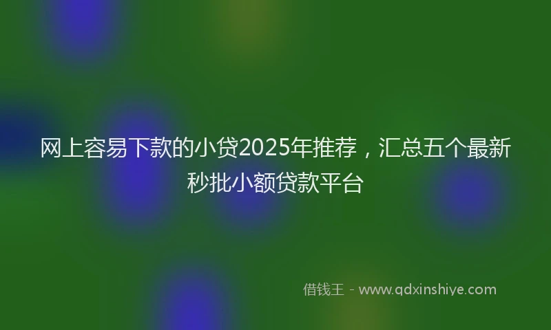 网上容易下款的小贷2025年推荐，汇总五个最新秒批小额贷款平台