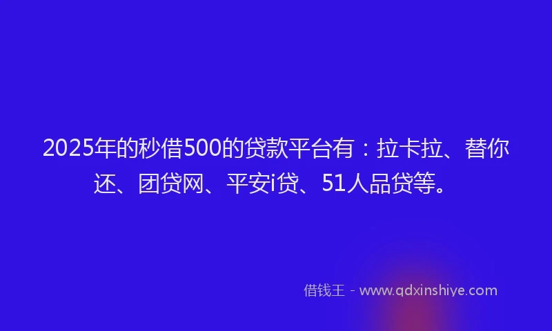 2025年的秒借500的贷款平台有：拉卡拉、替你还、团贷网、平安i贷、51人品贷等。
