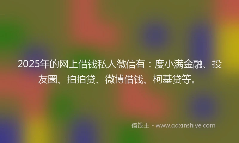 2025年的网上借钱私人微信有：度小满金融、投友圈、拍拍贷、微博借钱、柯基贷等。