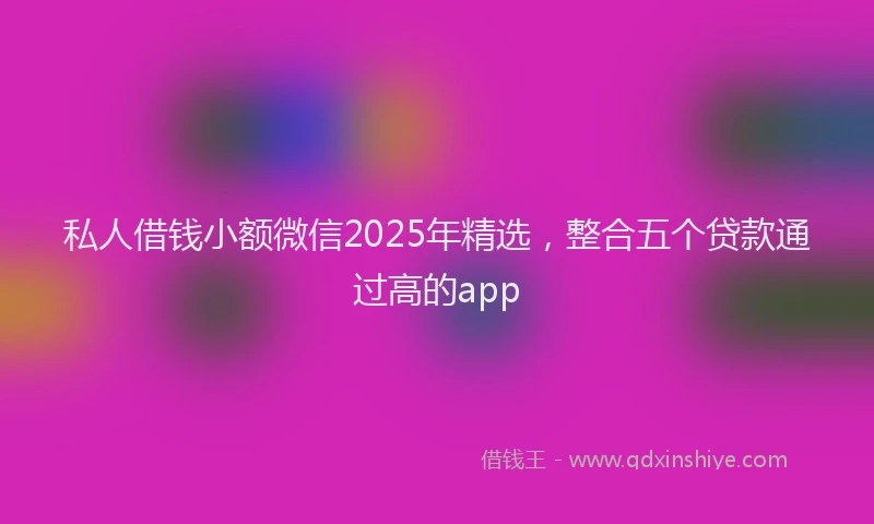 私人借钱小额微信2025年精选，整合五个贷款通过高的app