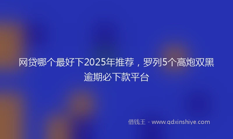 网贷哪个最好下2025年推荐，罗列5个高炮双黑逾期必下款平台