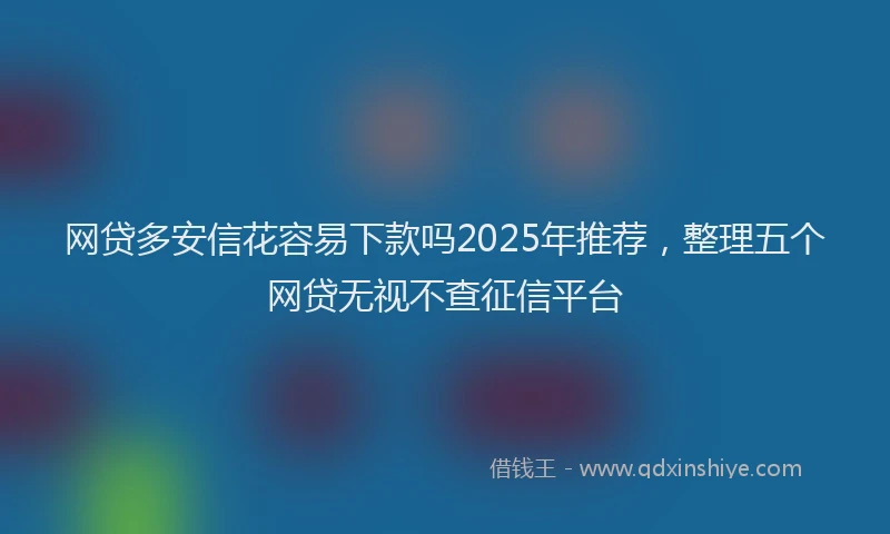 网贷多安信花容易下款吗2025年推荐，整理五个网贷无视不查征信平台