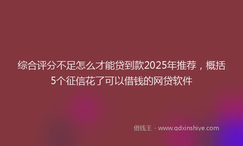 综合评分不足怎么才能贷到款2025年推荐，概括5个征信花了可以借钱的网贷软件