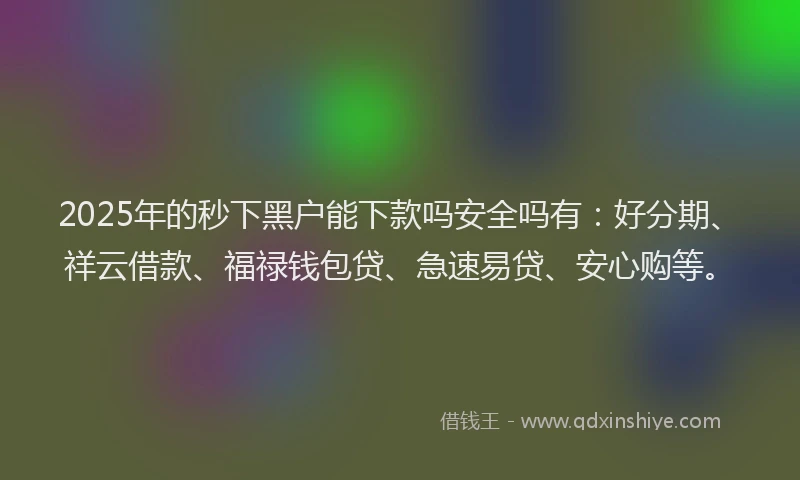 2025年的秒下黑户能下款吗安全吗有：好分期、祥云借款、福禄钱包贷、急速易贷、安心购等。