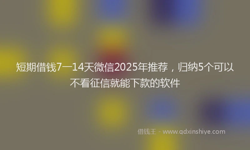 短期借钱7一14天微信2025年推荐，归纳5个可以不看征信就能下款的软件