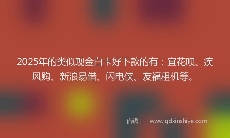 2025年的类似现金白卡好下款的有：宜花呗、疾风购、新浪易借、闪电侠、友福租机等。