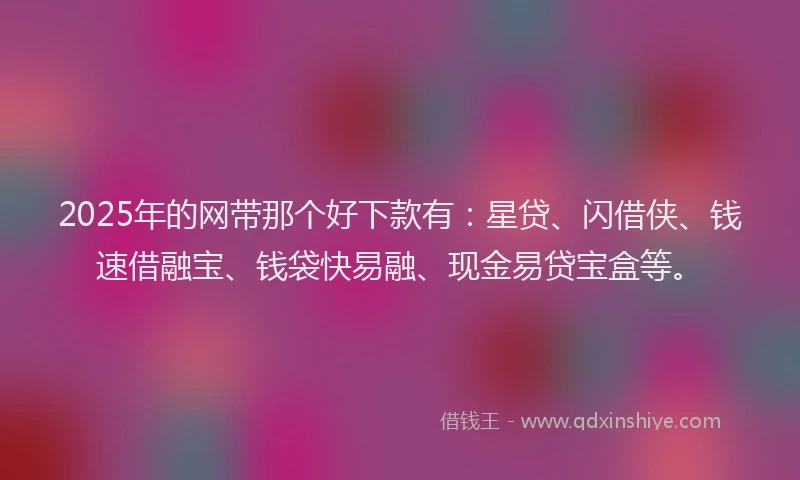 2025年的网带那个好下款有：星贷、闪借侠、钱速借融宝、钱袋快易融、现金易贷宝盒等。