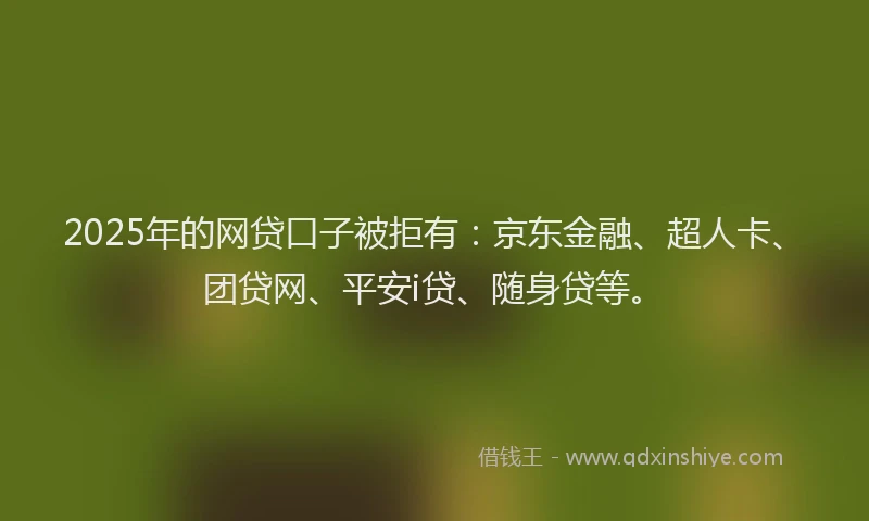 2025年的网贷口子被拒有：京东金融、超人卡、团贷网、平安i贷、随身贷等。