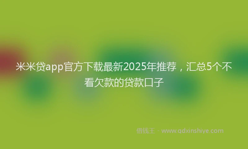 米米贷app官方下载最新2025年推荐，汇总5个不看欠款的贷款口子