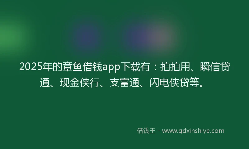 2025年的章鱼借钱app下载有：拍拍用、瞬信贷通、现金侠行、支富通、闪电侠贷等。