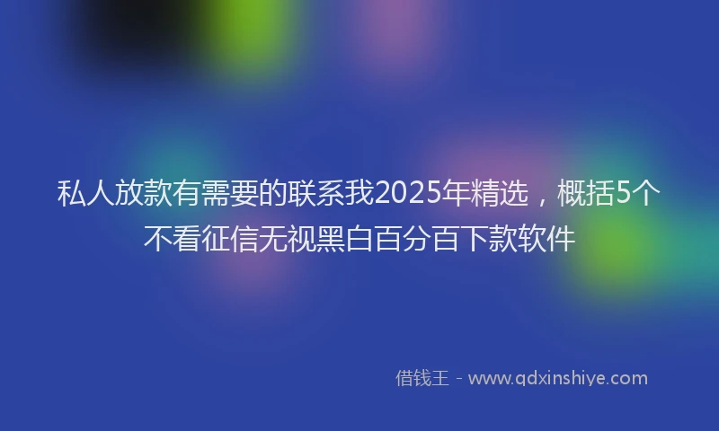私人放款有需要的联系我2025年精选，概括5个不看征信无视黑白百分百下款软件
