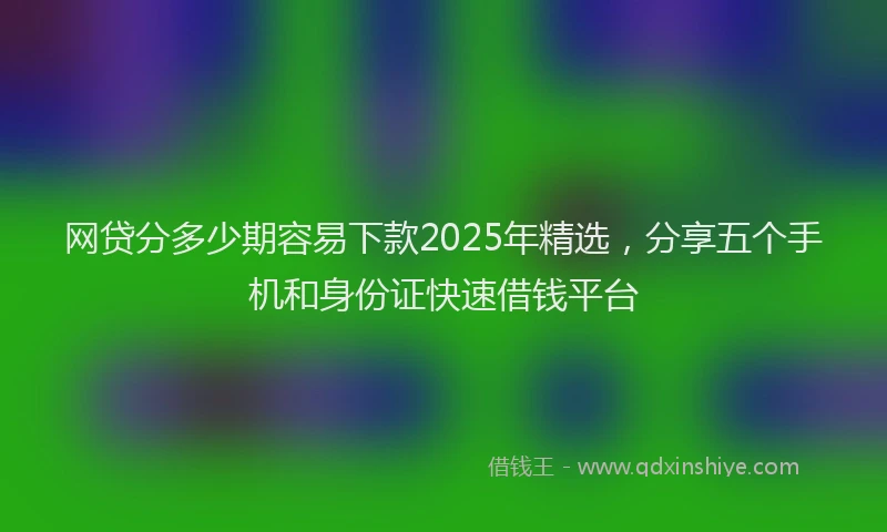 网贷分多少期容易下款2025年精选，分享五个手机和身份证快速借钱平台
