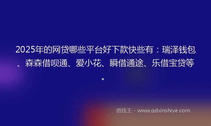 2025年的网贷哪些平台好下款快些有：瑞泽钱包、森森借呗通、爱小花、瞬借通途、乐借宝贷等。