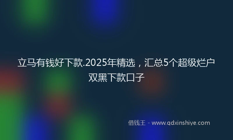 立马有钱好下款.2025年精选，汇总5个超级烂户双黑下款口子