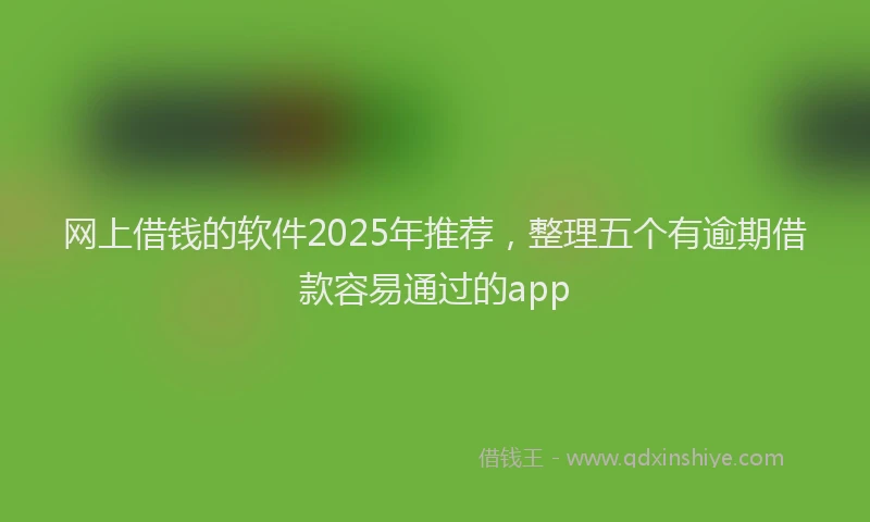 网上借钱的软件2025年推荐，整理五个有逾期借款容易通过的app