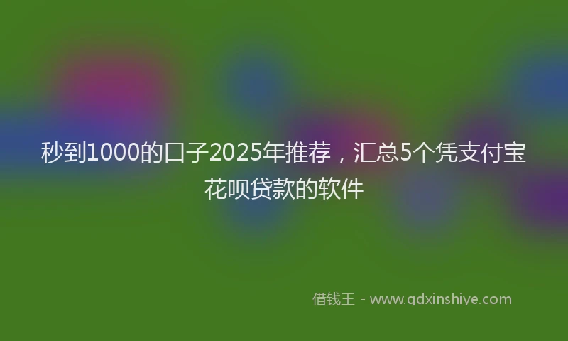 秒到1000的口子2025年推荐，汇总5个凭支付宝花呗贷款的软件