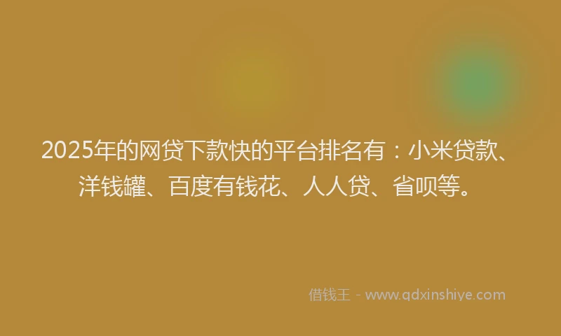 2025年的网贷下款快的平台排名有：小米贷款、洋钱罐、百度有钱花、人人贷、省呗等。