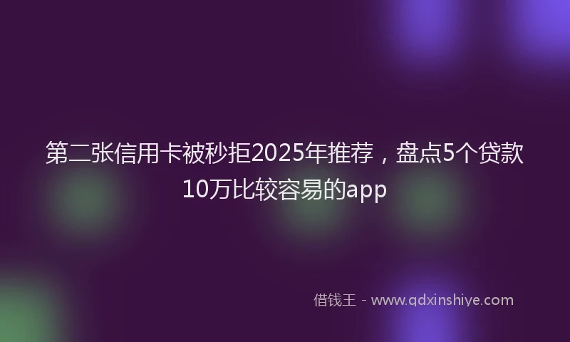 第二张信用卡被秒拒2025年推荐，盘点5个贷款10万比较容易的app
