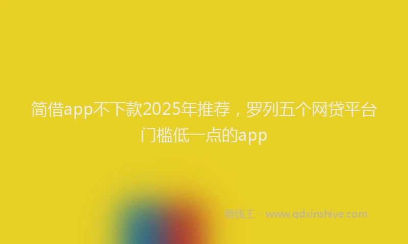 简借app不下款2025年推荐，罗列五个网贷平台门槛低一点的app
