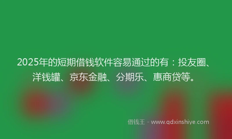 2025年的短期借钱软件容易通过的有：投友圈、洋钱罐、京东金融、分期乐、惠商贷等。