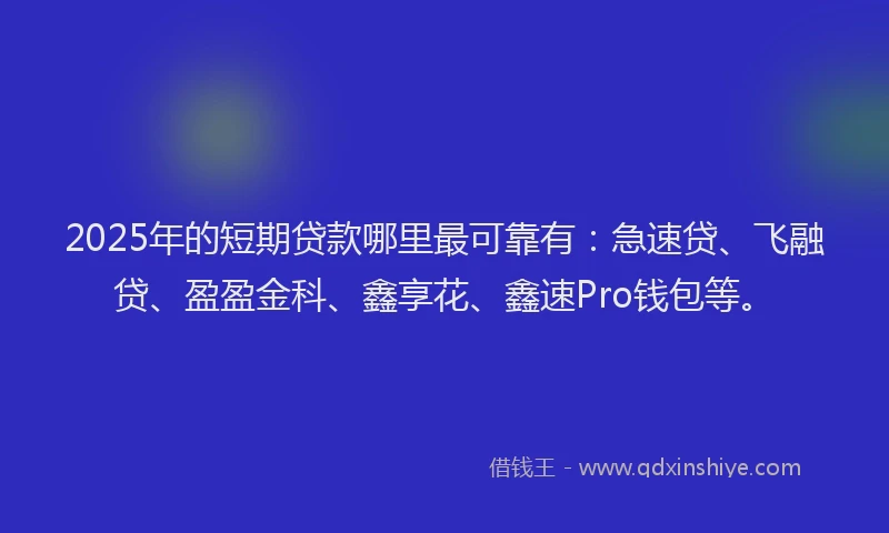 2025年的短期贷款哪里最可靠有：急速贷、飞融贷、盈盈金科、鑫享花、鑫速Pro钱包等。